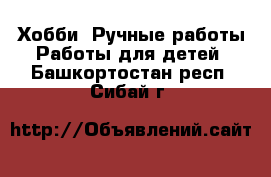 Хобби. Ручные работы Работы для детей. Башкортостан респ.,Сибай г.